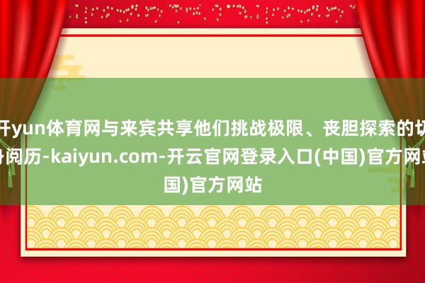 开yun体育网与来宾共享他们挑战极限、丧胆探索的切身阅历-kaiyun.com-开云官网登录入口(中国)官方网站