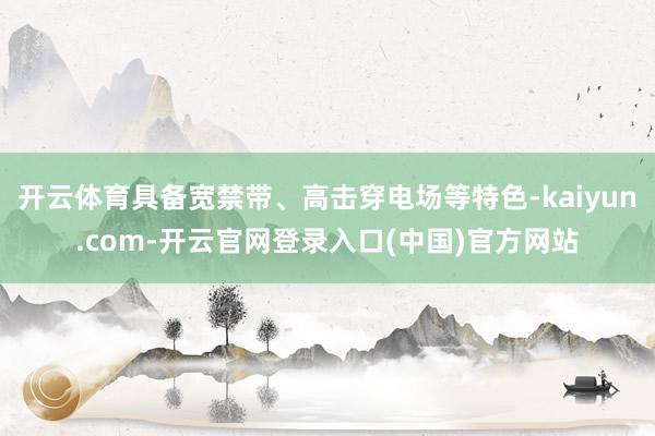 开云体育具备宽禁带、高击穿电场等特色-kaiyun.com-开云官网登录入口(中国)官方网站