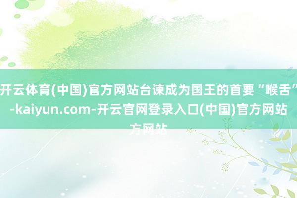 开云体育(中国)官方网站台谏成为国王的首要“喉舌”-kaiyun.com-开云官网登录入口(中国)官方网站