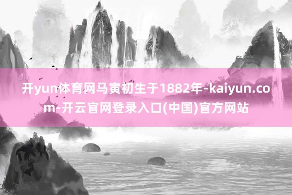 开yun体育网马寅初生于1882年-kaiyun.com-开云官网登录入口(中国)官方网站