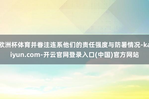 欧洲杯体育并眷注连系他们的责任强度与防暑情况-kaiyun.com-开云官网登录入口(中国)官方网站