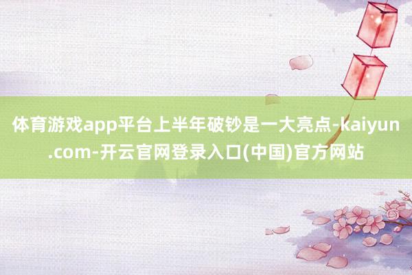 体育游戏app平台上半年破钞是一大亮点-kaiyun.com-开云官网登录入口(中国)官方网站
