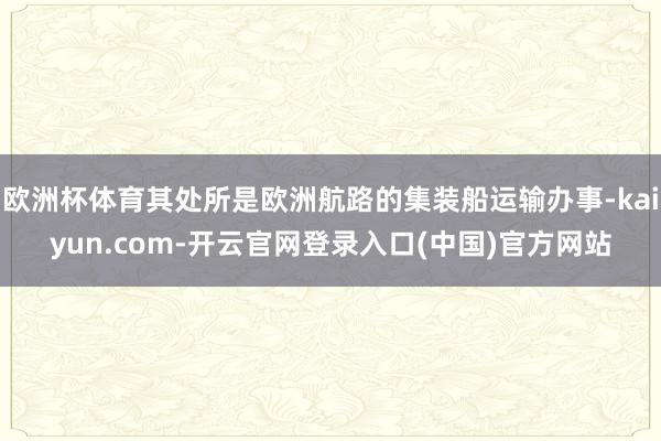 欧洲杯体育其处所是欧洲航路的集装船运输办事-kaiyun.com-开云官网登录入口(中国)官方网站