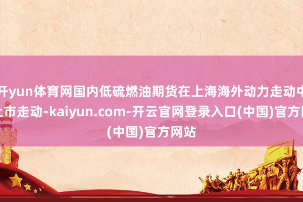 开yun体育网国内低硫燃油期货在上海海外动力走动中心上市走动-kaiyun.com-开云官网登录入口(中国)官方网站