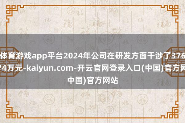 体育游戏app平台2024年公司在研发方面干涉了3761.74万元-kaiyun.com-开云官网登录入口(中国)官方网站