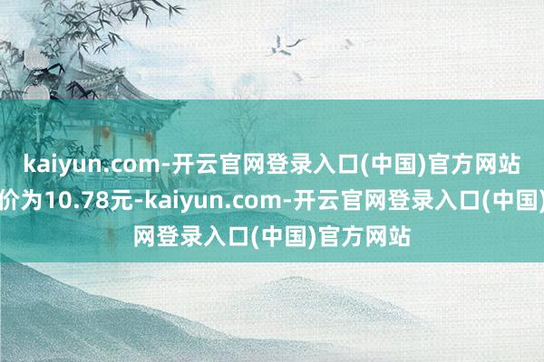 kaiyun.com-开云官网登录入口(中国)官方网站正股最新价为10.78元-kaiyun.com-开云官网登录入口(中国)官方网站