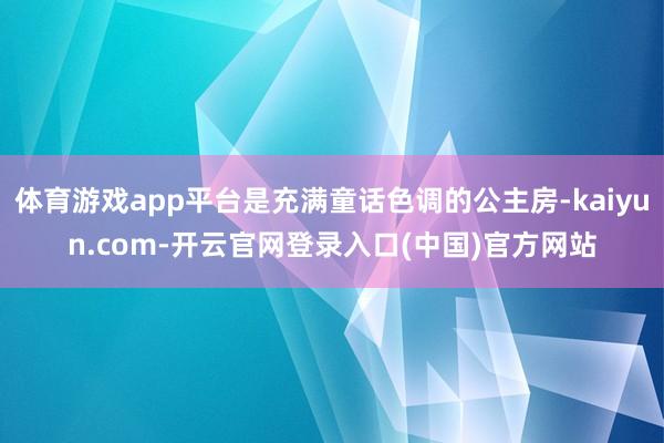 体育游戏app平台是充满童话色调的公主房-kaiyun.com-开云官网登录入口(中国)官方网站