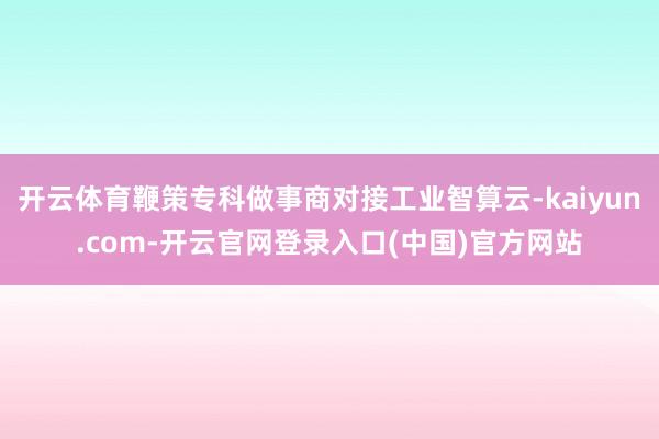 开云体育鞭策专科做事商对接工业智算云-kaiyun.com-开云官网登录入口(中国)官方网站