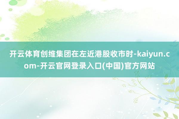 开云体育创维集团在左近港股收市时-kaiyun.com-开云官网登录入口(中国)官方网站