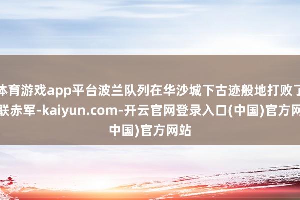 体育游戏app平台波兰队列在华沙城下古迹般地打败了苏联赤军-kaiyun.com-开云官网登录入口(中国)官方网站