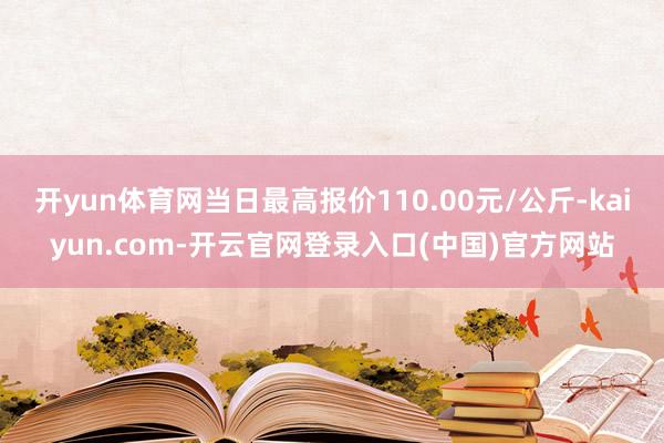 开yun体育网当日最高报价110.00元/公斤-kaiyun.com-开云官网登录入口(中国)官方网站