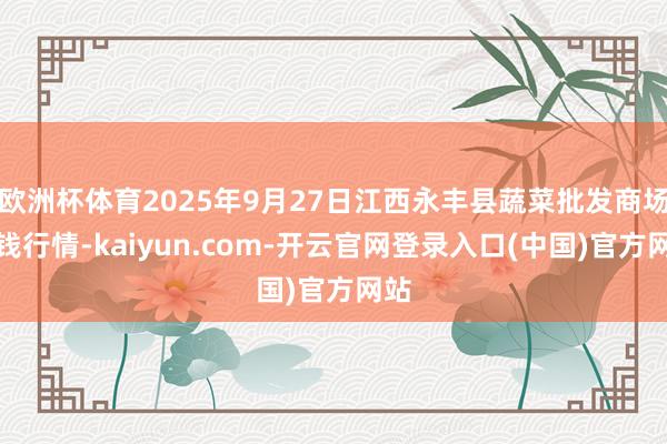 欧洲杯体育2025年9月27日江西永丰县蔬菜批发商场价钱行情-kaiyun.com-开云官网登录入口(中国)官方网站