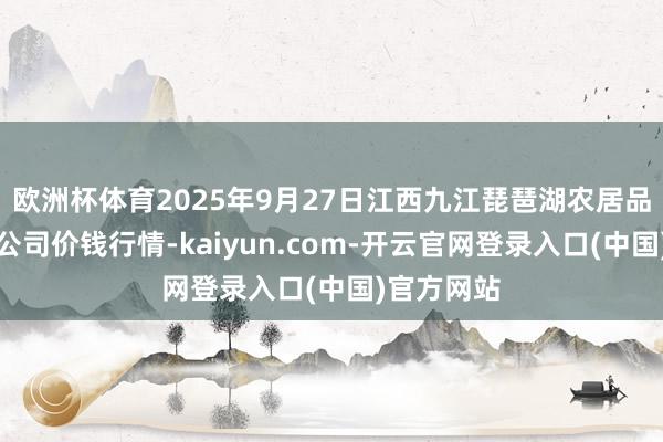 欧洲杯体育2025年9月27日江西九江琵琶湖农居品物流有限公司价钱行情-kaiyun.com-开云官网登录入口(中国)官方网站