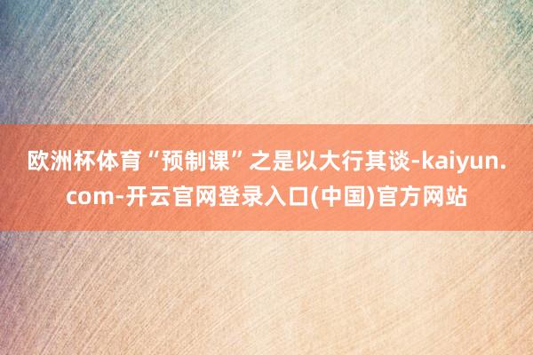 欧洲杯体育“预制课”之是以大行其谈-kaiyun.com-开云官网登录入口(中国)官方网站