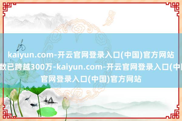 kaiyun.com-开云官网登录入口(中国)官方网站患者东谈主数已跨越300万-kaiyun.com-开云官网登录入口(中国)官方网站