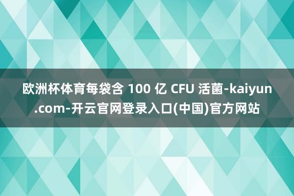 欧洲杯体育每袋含 100 亿 CFU 活菌-kaiyun.com-开云官网登录入口(中国)官方网站