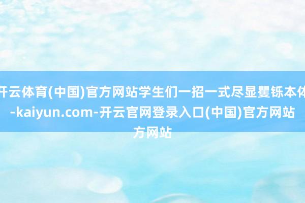 开云体育(中国)官方网站学生们一招一式尽显矍铄本体-kaiyun.com-开云官网登录入口(中国)官方网站