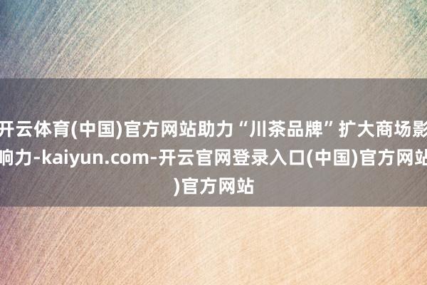 开云体育(中国)官方网站助力“川茶品牌”扩大商场影响力-kaiyun.com-开云官网登录入口(中国)官方网站