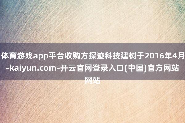 体育游戏app平台收购方探迹科技建树于2016年4月-kaiyun.com-开云官网登录入口(中国)官方网站