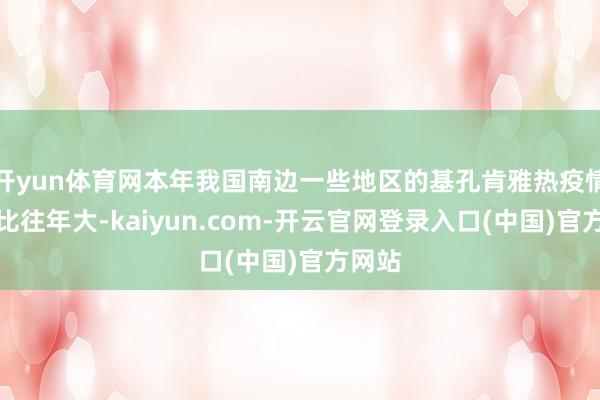 开yun体育网本年我国南边一些地区的基孔肯雅热疫情畛域比往年大-kaiyun.com-开云官网登录入口(中国)官方网站