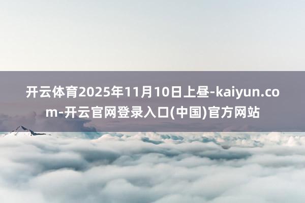 开云体育2025年11月10日上昼-kaiyun.com-开云官网登录入口(中国)官方网站