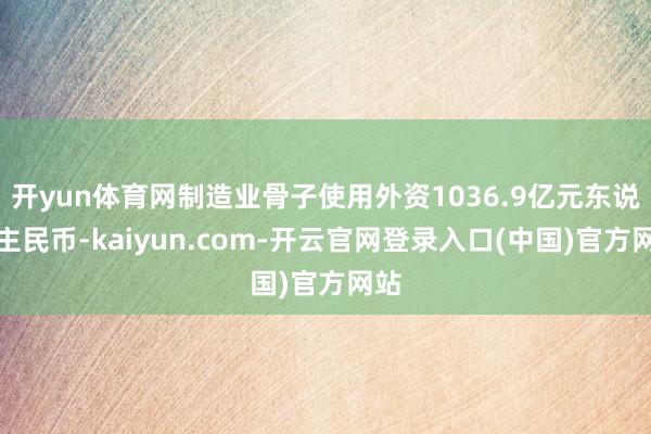 开yun体育网制造业骨子使用外资1036.9亿元东说念主民币-kaiyun.com-开云官网登录入口(中国)官方网站