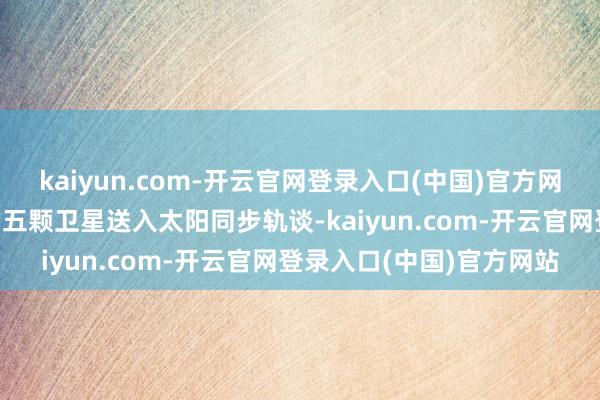kaiyun.com-开云官网登录入口(中国)官方网站获胜将“吉林一号”的五颗卫星送入太阳同步轨谈-kaiyun.com-开云官网登录入口(中国)官方网站