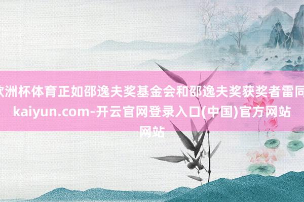 欧洲杯体育正如邵逸夫奖基金会和邵逸夫奖获奖者雷同-kaiyun.com-开云官网登录入口(中国)官方网站
