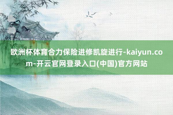 欧洲杯体育合力保险进修凯旋进行-kaiyun.com-开云官网登录入口(中国)官方网站