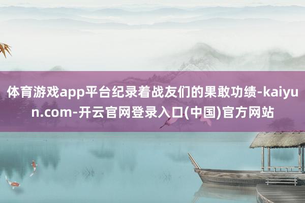 体育游戏app平台纪录着战友们的果敢功绩-kaiyun.com-开云官网登录入口(中国)官方网站