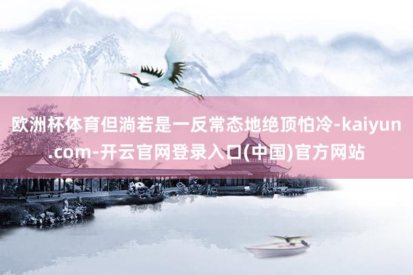 欧洲杯体育但淌若是一反常态地绝顶怕冷-kaiyun.com-开云官网登录入口(中国)官方网站