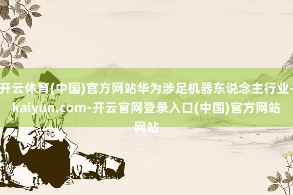 开云体育(中国)官方网站华为涉足机器东说念主行业-kaiyun.com-开云官网登录入口(中国)官方网站