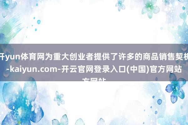 开yun体育网为重大创业者提供了许多的商品销售契机-kaiyun.com-开云官网登录入口(中国)官方网站
