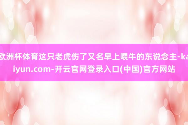 欧洲杯体育这只老虎伤了又名早上喂牛的东说念主-kaiyun.com-开云官网登录入口(中国)官方网站