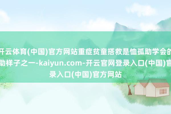 开云体育(中国)官方网站重症贫童搭救是恤孤助学会的攻击资助样子之一-kaiyun.com-开云官网登录入口(中国)官方网站