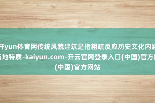 开yun体育网传统风貌建筑是指粗疏反应历史文化内涵和场地特质-kaiyun.com-开云官网登录入口(中国)官方网站