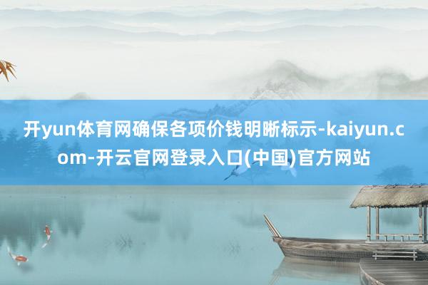 开yun体育网确保各项价钱明晰标示-kaiyun.com-开云官网登录入口(中国)官方网站