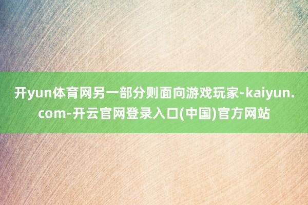 开yun体育网另一部分则面向游戏玩家-kaiyun.com-开云官网登录入口(中国)官方网站