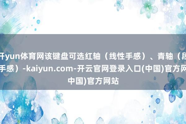 开yun体育网该键盘可选红轴（线性手感）、青轴（段落手感）-kaiyun.com-开云官网登录入口(中国)官方网站