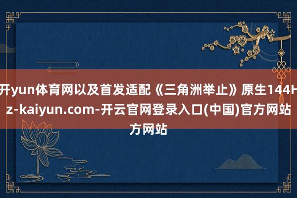 开yun体育网以及首发适配《三角洲举止》原生144Hz-kaiyun.com-开云官网登录入口(中国)官方网站