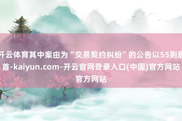 开云体育其中案由为“交易契约纠纷”的公告以55则居首-kaiyun.com-开云官网登录入口(中国)官方网站