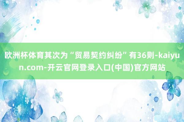 欧洲杯体育其次为“贸易契约纠纷”有36则-kaiyun.com-开云官网登录入口(中国)官方网站