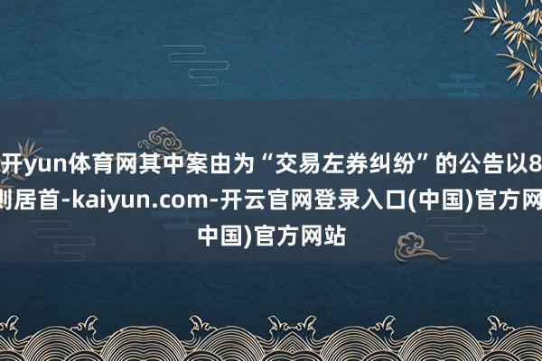 开yun体育网其中案由为“交易左券纠纷”的公告以87则居首-kaiyun.com-开云官网登录入口(中国)官方网站