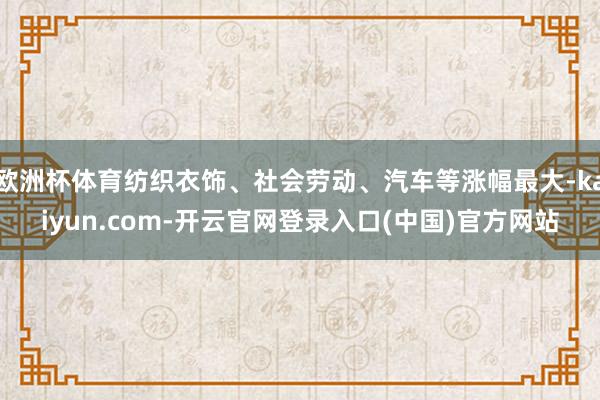 欧洲杯体育纺织衣饰、社会劳动、汽车等涨幅最大-kaiyun.com-开云官网登录入口(中国)官方网站