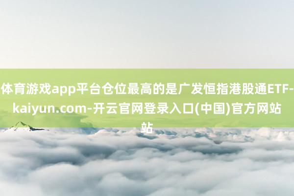 体育游戏app平台仓位最高的是广发恒指港股通ETF-kaiyun.com-开云官网登录入口(中国)官方网站