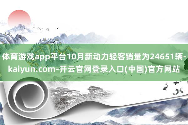 体育游戏app平台10月新动力轻客销量为24651辆-kaiyun.com-开云官网登录入口(中国)官方网站