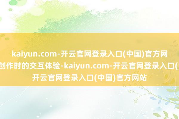 kaiyun.com-开云官网登录入口(中国)官方网站大大增强了创作时的交互体验-kaiyun.com-开云官网登录入口(中国)官方网站