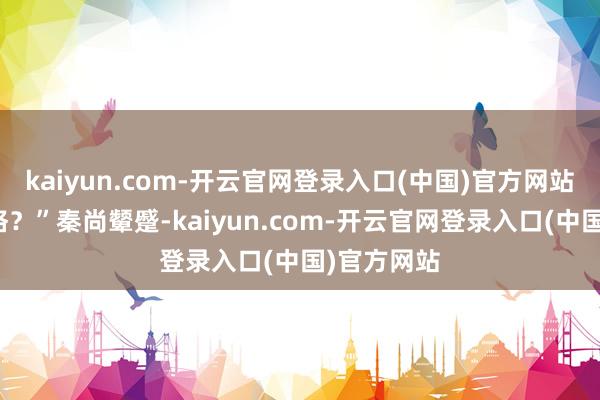 kaiyun.com-开云官网登录入口(中国)官方网站我想太多咯?”秦尚颦蹙-kaiyun.com-开云官网登录入口(中国)官方网站