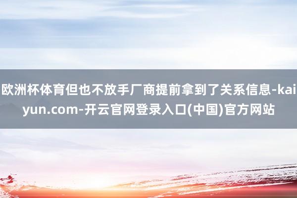 欧洲杯体育但也不放手厂商提前拿到了关系信息-kaiyun.com-开云官网登录入口(中国)官方网站