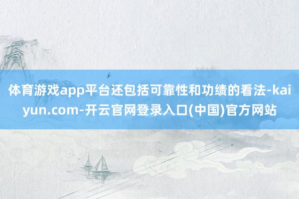 体育游戏app平台还包括可靠性和功绩的看法-kaiyun.com-开云官网登录入口(中国)官方网站